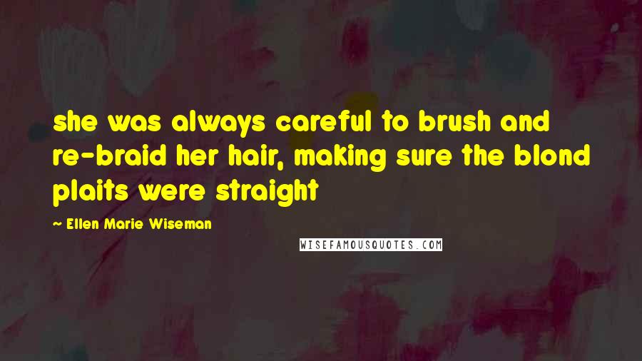 Ellen Marie Wiseman Quotes: she was always careful to brush and re-braid her hair, making sure the blond plaits were straight