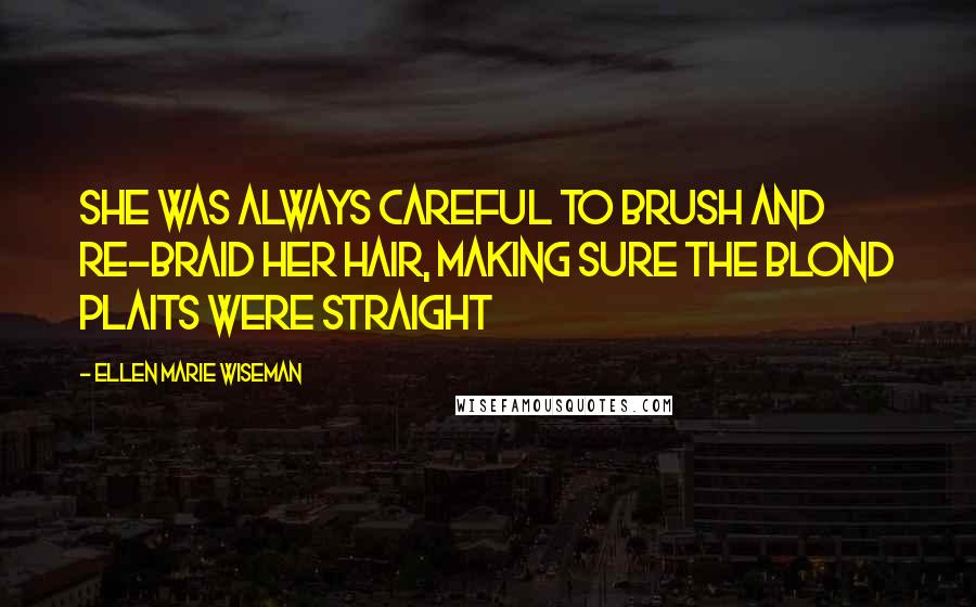 Ellen Marie Wiseman Quotes: she was always careful to brush and re-braid her hair, making sure the blond plaits were straight