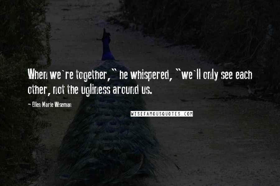 Ellen Marie Wiseman Quotes: When we're together," he whispered, "we'll only see each other, not the ugliness around us.