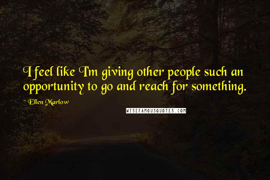 Ellen Marlow Quotes: I feel like I'm giving other people such an opportunity to go and reach for something.