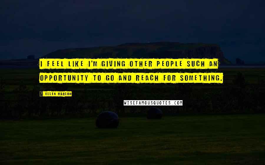 Ellen Marlow Quotes: I feel like I'm giving other people such an opportunity to go and reach for something.