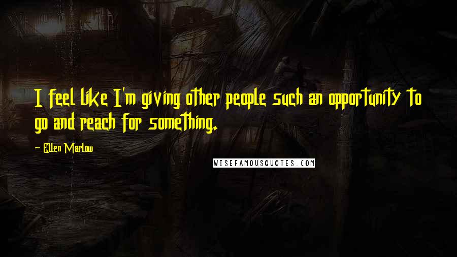 Ellen Marlow Quotes: I feel like I'm giving other people such an opportunity to go and reach for something.