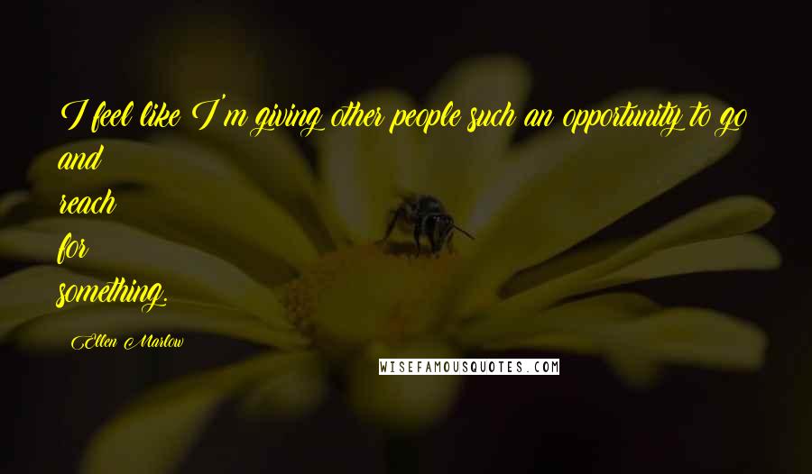 Ellen Marlow Quotes: I feel like I'm giving other people such an opportunity to go and reach for something.