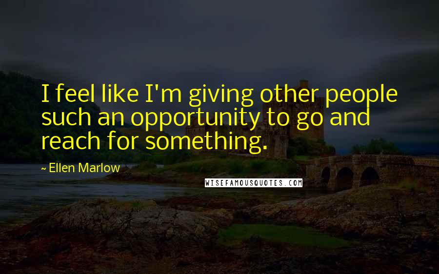 Ellen Marlow Quotes: I feel like I'm giving other people such an opportunity to go and reach for something.