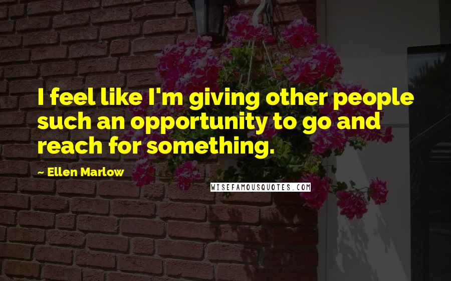 Ellen Marlow Quotes: I feel like I'm giving other people such an opportunity to go and reach for something.
