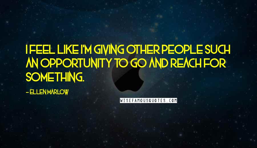 Ellen Marlow Quotes: I feel like I'm giving other people such an opportunity to go and reach for something.