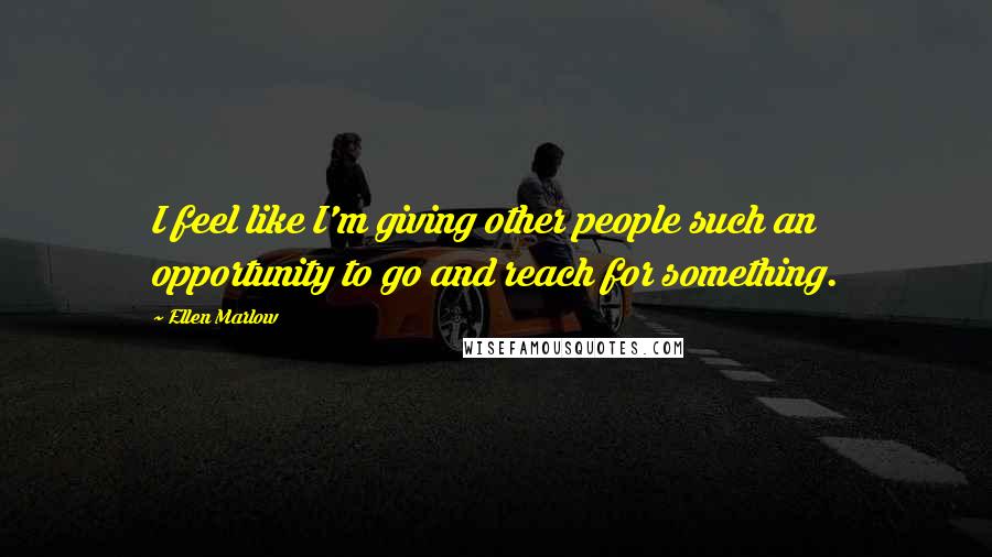 Ellen Marlow Quotes: I feel like I'm giving other people such an opportunity to go and reach for something.