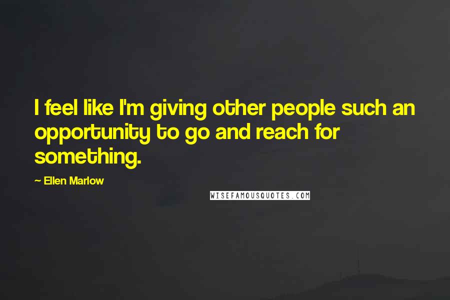 Ellen Marlow Quotes: I feel like I'm giving other people such an opportunity to go and reach for something.