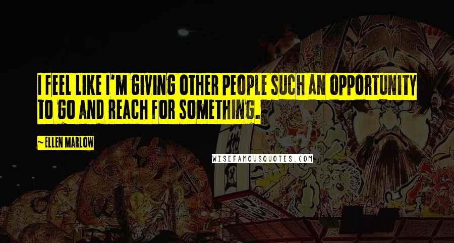 Ellen Marlow Quotes: I feel like I'm giving other people such an opportunity to go and reach for something.