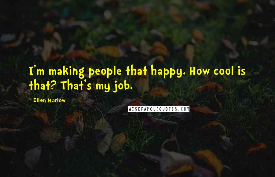 Ellen Marlow Quotes: I'm making people that happy. How cool is that? That's my job.