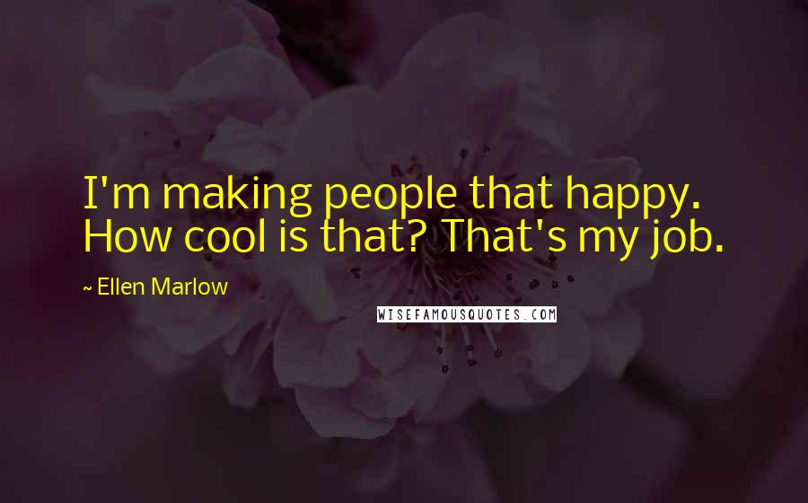 Ellen Marlow Quotes: I'm making people that happy. How cool is that? That's my job.