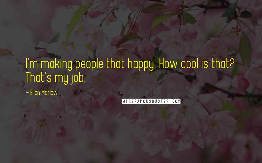 Ellen Marlow Quotes: I'm making people that happy. How cool is that? That's my job.