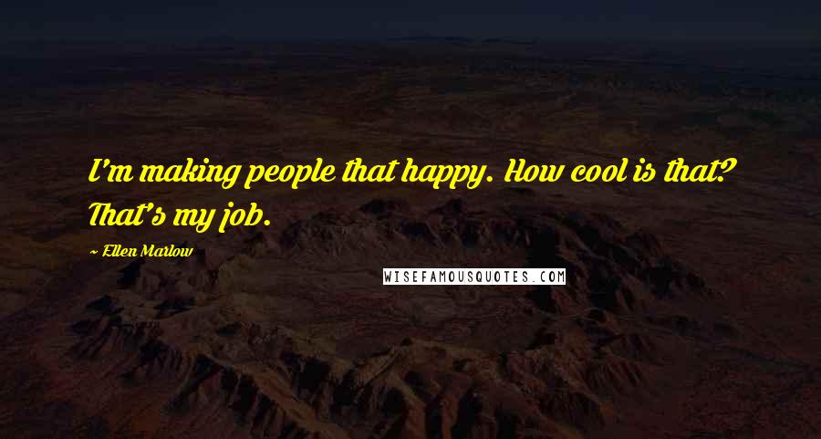 Ellen Marlow Quotes: I'm making people that happy. How cool is that? That's my job.