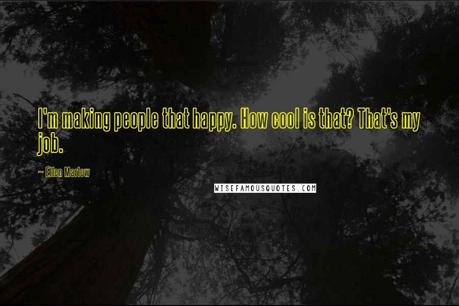 Ellen Marlow Quotes: I'm making people that happy. How cool is that? That's my job.