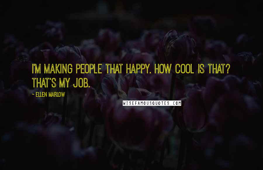 Ellen Marlow Quotes: I'm making people that happy. How cool is that? That's my job.