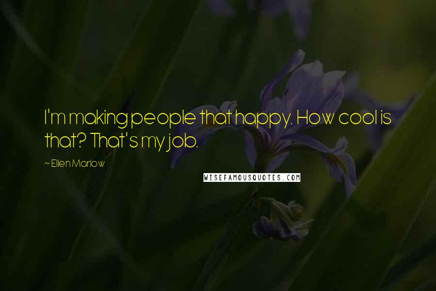 Ellen Marlow Quotes: I'm making people that happy. How cool is that? That's my job.