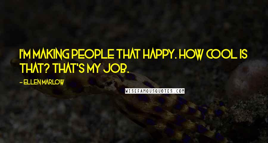 Ellen Marlow Quotes: I'm making people that happy. How cool is that? That's my job.