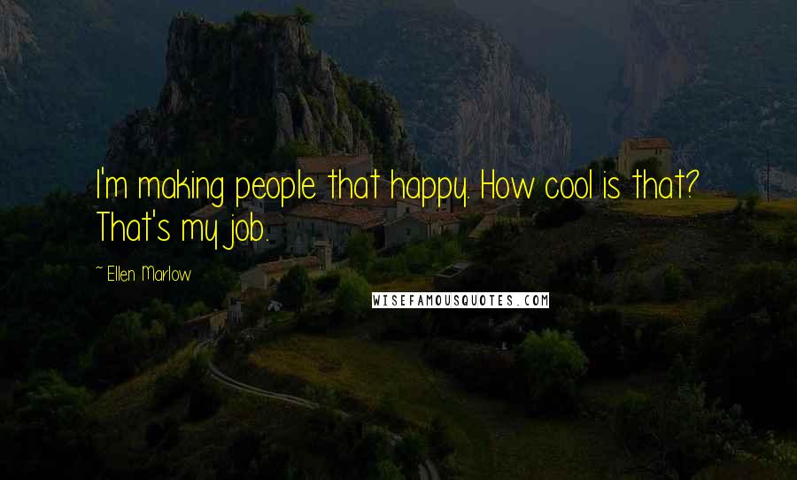 Ellen Marlow Quotes: I'm making people that happy. How cool is that? That's my job.