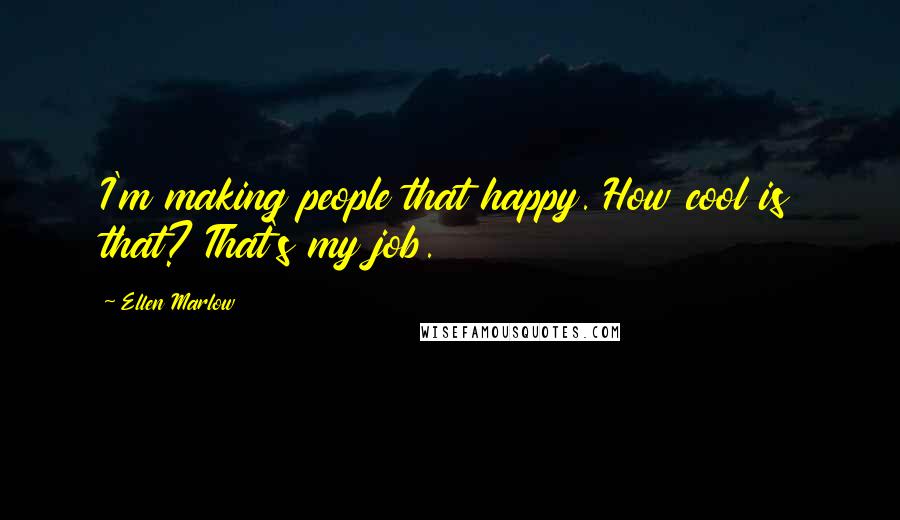 Ellen Marlow Quotes: I'm making people that happy. How cool is that? That's my job.