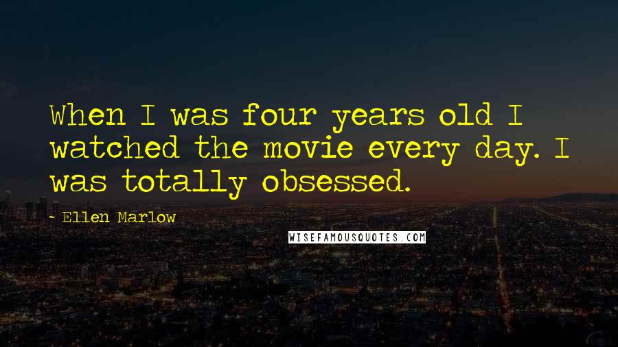 Ellen Marlow Quotes: When I was four years old I watched the movie every day. I was totally obsessed.