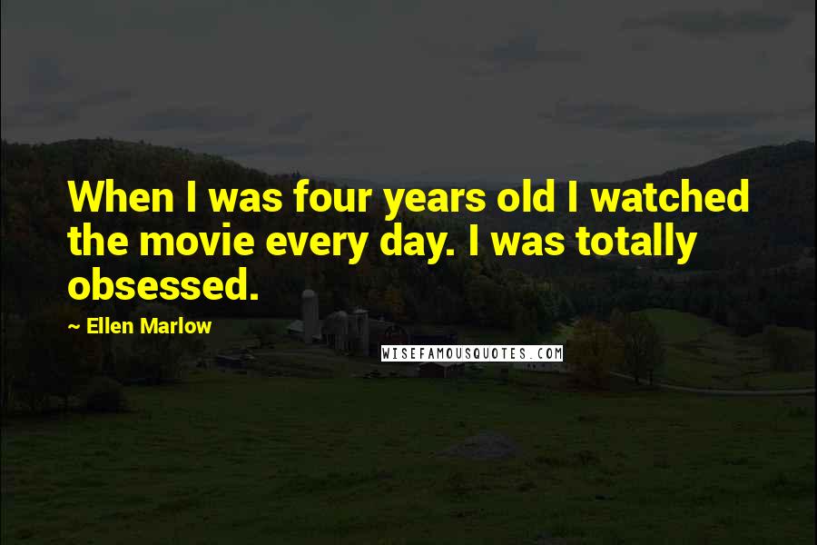 Ellen Marlow Quotes: When I was four years old I watched the movie every day. I was totally obsessed.