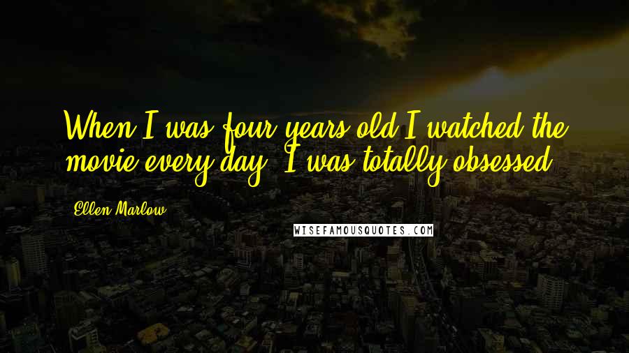 Ellen Marlow Quotes: When I was four years old I watched the movie every day. I was totally obsessed.