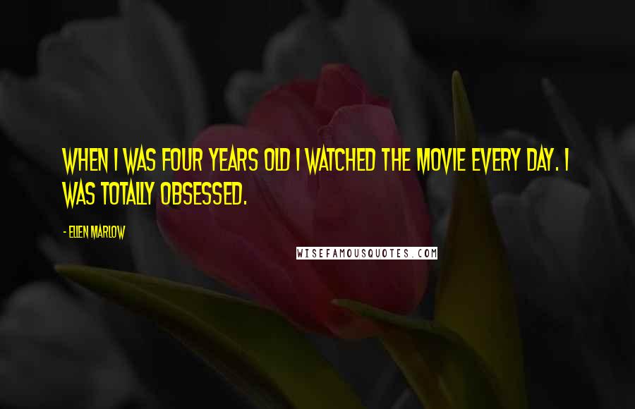 Ellen Marlow Quotes: When I was four years old I watched the movie every day. I was totally obsessed.