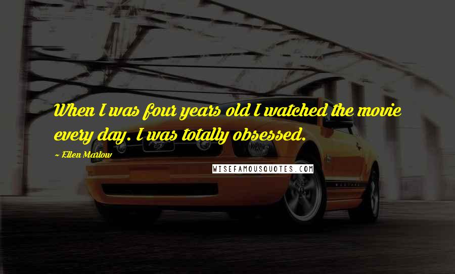 Ellen Marlow Quotes: When I was four years old I watched the movie every day. I was totally obsessed.