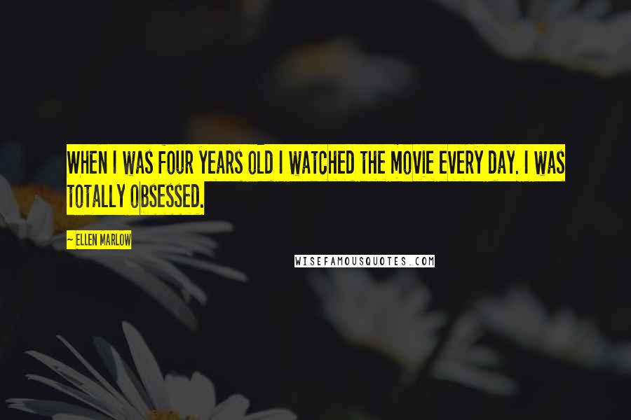 Ellen Marlow Quotes: When I was four years old I watched the movie every day. I was totally obsessed.