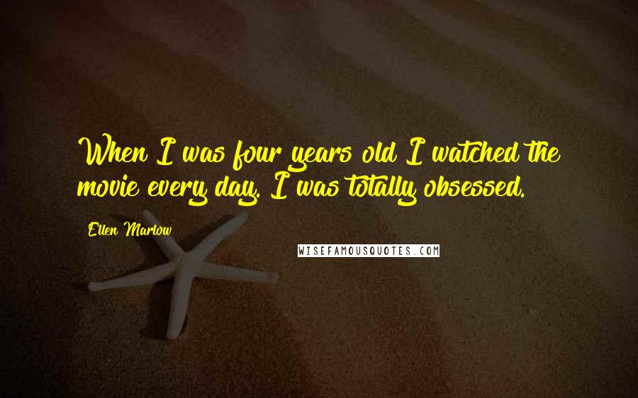 Ellen Marlow Quotes: When I was four years old I watched the movie every day. I was totally obsessed.
