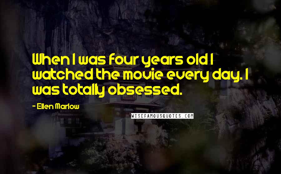 Ellen Marlow Quotes: When I was four years old I watched the movie every day. I was totally obsessed.