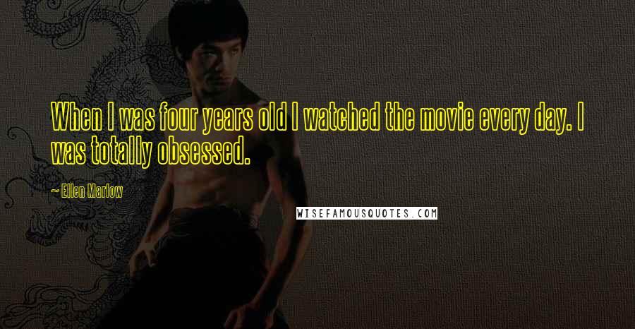 Ellen Marlow Quotes: When I was four years old I watched the movie every day. I was totally obsessed.