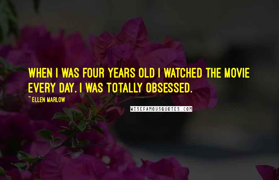 Ellen Marlow Quotes: When I was four years old I watched the movie every day. I was totally obsessed.