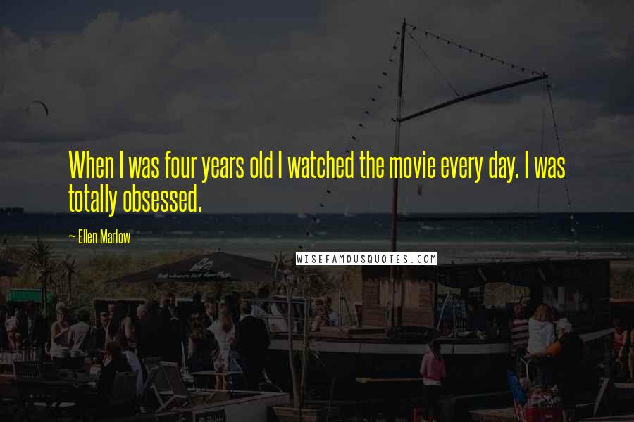 Ellen Marlow Quotes: When I was four years old I watched the movie every day. I was totally obsessed.