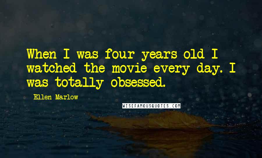 Ellen Marlow Quotes: When I was four years old I watched the movie every day. I was totally obsessed.