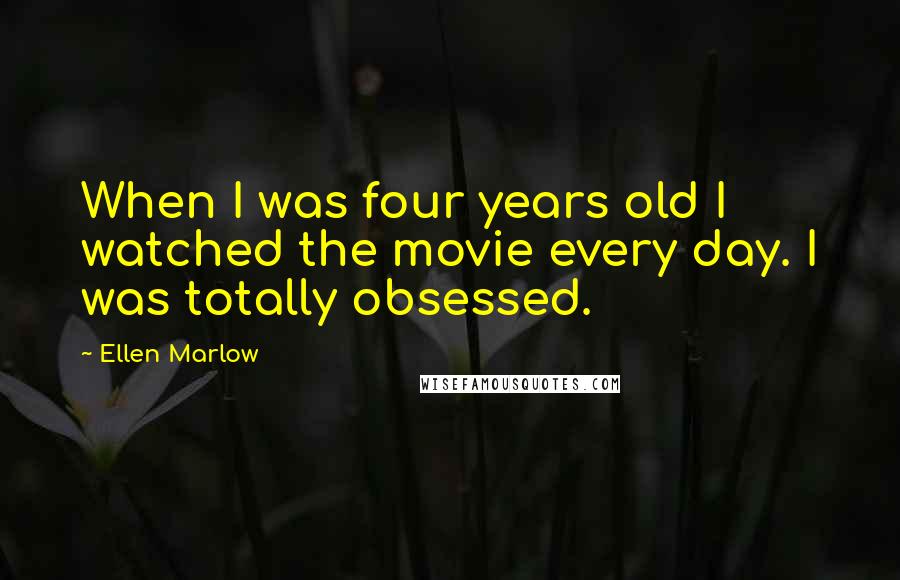 Ellen Marlow Quotes: When I was four years old I watched the movie every day. I was totally obsessed.