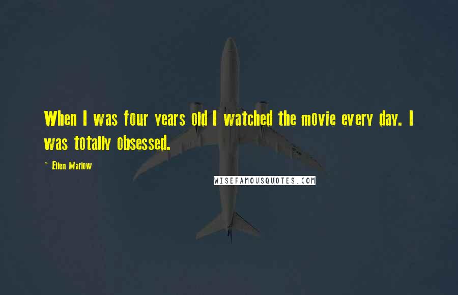 Ellen Marlow Quotes: When I was four years old I watched the movie every day. I was totally obsessed.