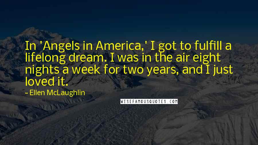 Ellen McLaughlin Quotes: In 'Angels in America,' I got to fulfill a lifelong dream. I was in the air eight nights a week for two years, and I just loved it.