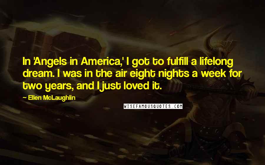 Ellen McLaughlin Quotes: In 'Angels in America,' I got to fulfill a lifelong dream. I was in the air eight nights a week for two years, and I just loved it.