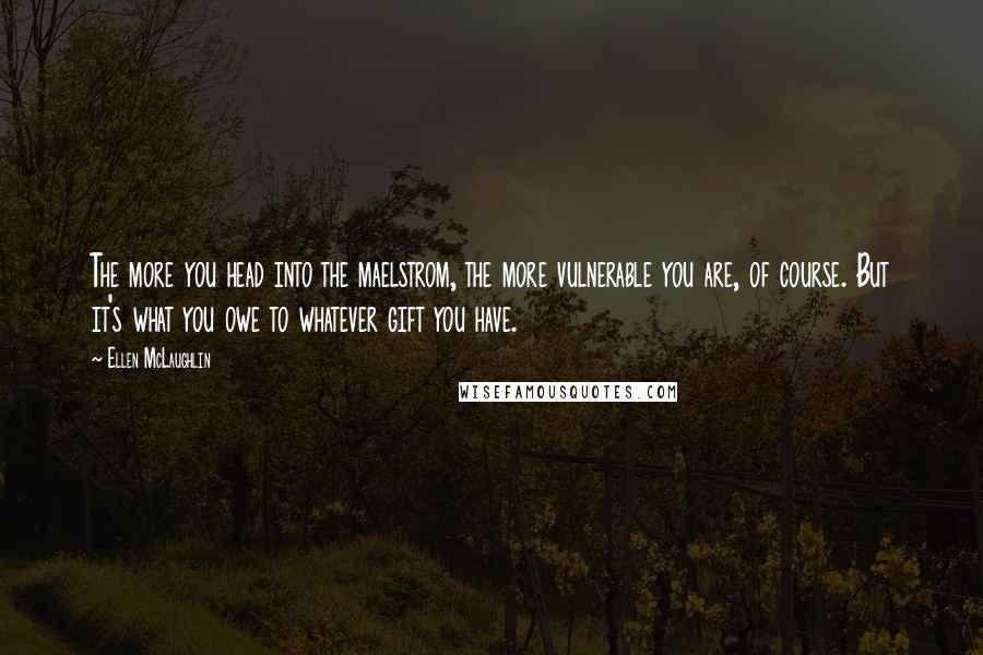 Ellen McLaughlin Quotes: The more you head into the maelstrom, the more vulnerable you are, of course. But it's what you owe to whatever gift you have.