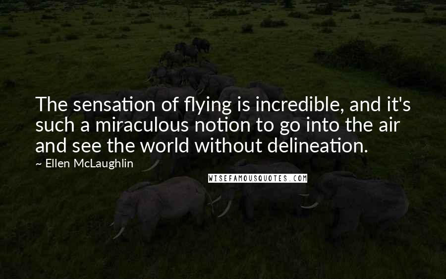 Ellen McLaughlin Quotes: The sensation of flying is incredible, and it's such a miraculous notion to go into the air and see the world without delineation.