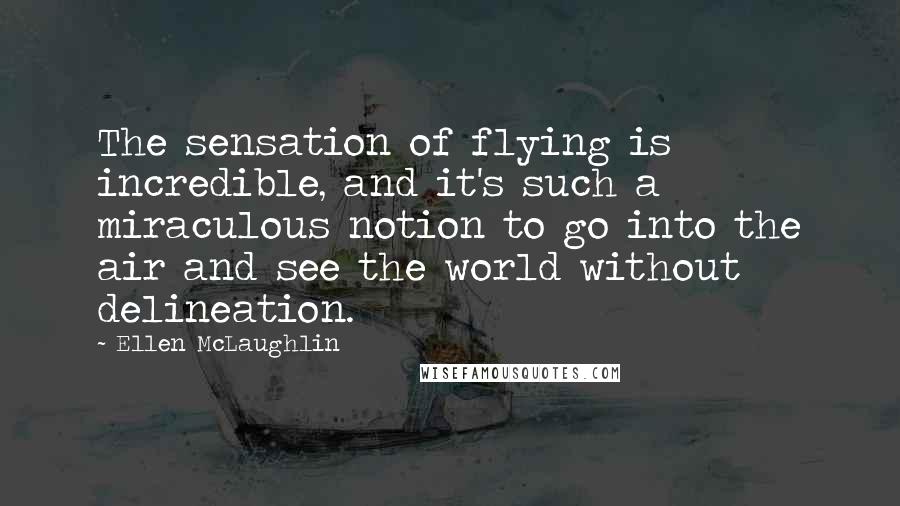 Ellen McLaughlin Quotes: The sensation of flying is incredible, and it's such a miraculous notion to go into the air and see the world without delineation.