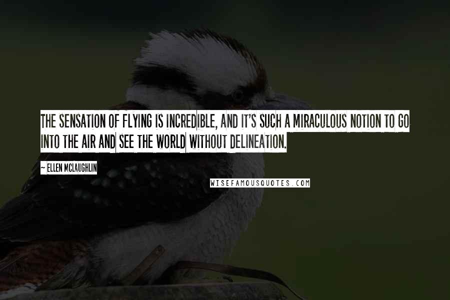 Ellen McLaughlin Quotes: The sensation of flying is incredible, and it's such a miraculous notion to go into the air and see the world without delineation.