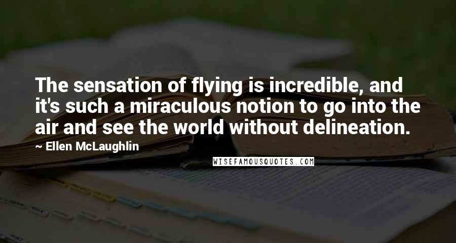 Ellen McLaughlin Quotes: The sensation of flying is incredible, and it's such a miraculous notion to go into the air and see the world without delineation.