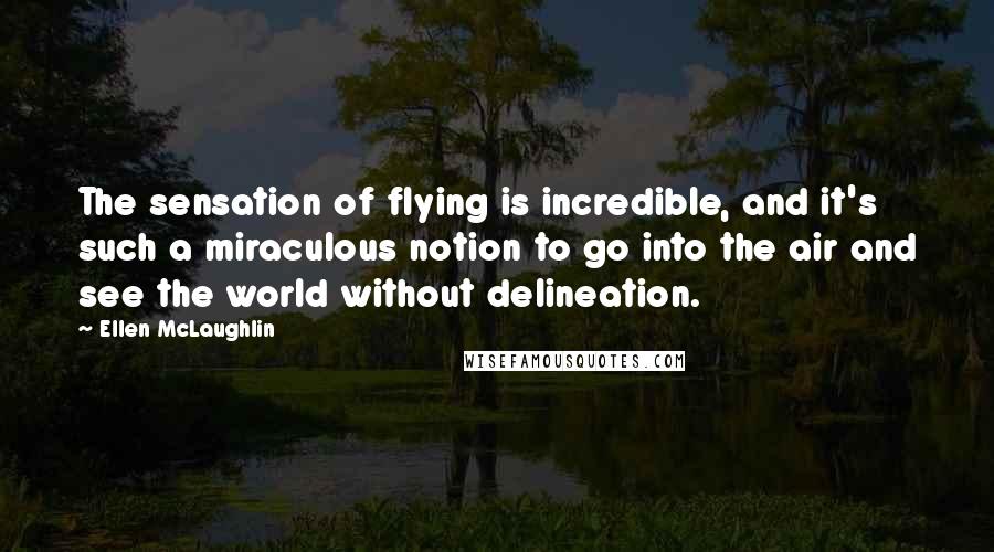 Ellen McLaughlin Quotes: The sensation of flying is incredible, and it's such a miraculous notion to go into the air and see the world without delineation.