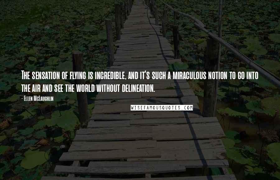 Ellen McLaughlin Quotes: The sensation of flying is incredible, and it's such a miraculous notion to go into the air and see the world without delineation.