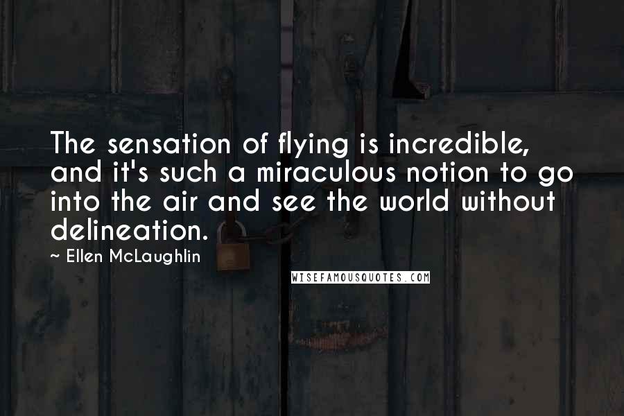 Ellen McLaughlin Quotes: The sensation of flying is incredible, and it's such a miraculous notion to go into the air and see the world without delineation.