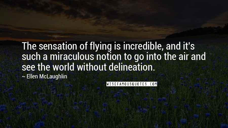 Ellen McLaughlin Quotes: The sensation of flying is incredible, and it's such a miraculous notion to go into the air and see the world without delineation.