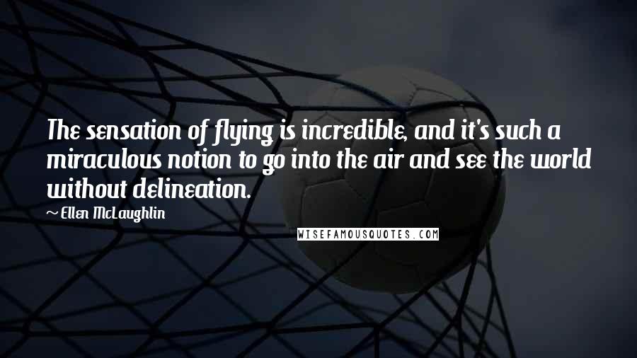 Ellen McLaughlin Quotes: The sensation of flying is incredible, and it's such a miraculous notion to go into the air and see the world without delineation.