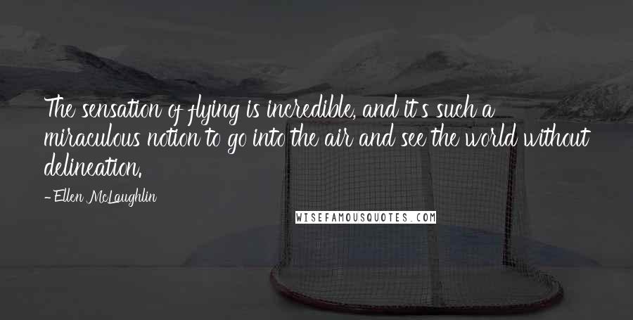 Ellen McLaughlin Quotes: The sensation of flying is incredible, and it's such a miraculous notion to go into the air and see the world without delineation.
